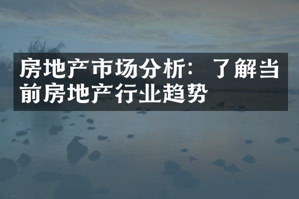 房地产市场分析：了解当前房地产行业趋势