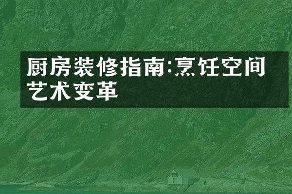 厨房装修指南:烹饪空间的艺术变革