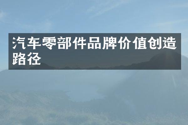 汽车零部件品牌价值创造路径