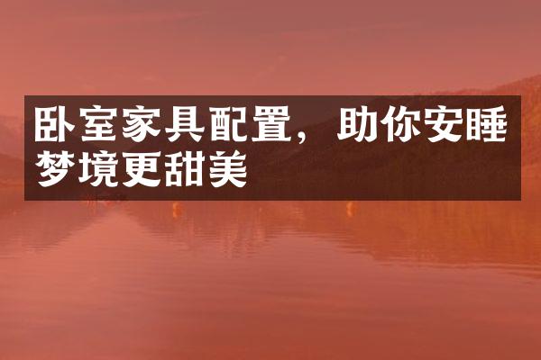 卧室家具配置，助你安睡梦境更甜美