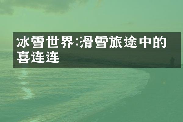 冰雪世界:滑雪旅途中的惊喜连连