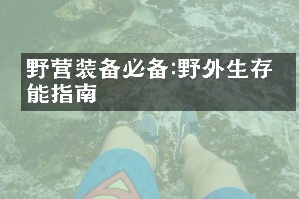 野营装备必备:野外生存技能指南