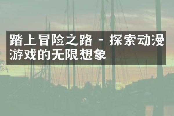 踏上冒险之路 - 探索动漫游戏的无限想象