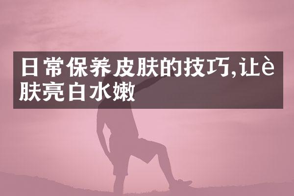 日常保养皮肤的技巧,让肌肤亮白水嫩