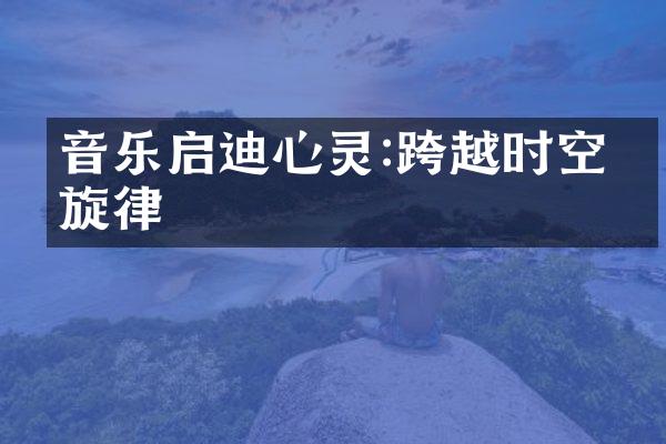 音乐启迪心灵:跨越时空的旋律
