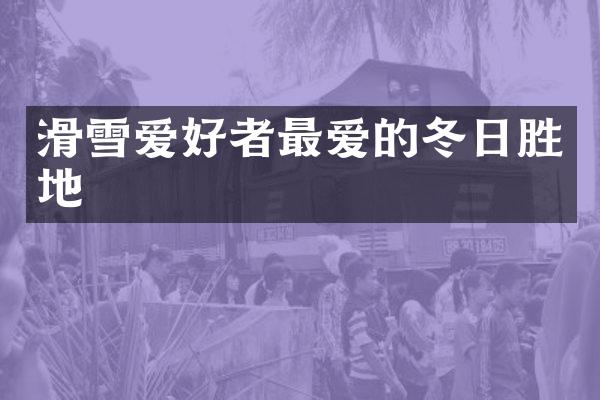 滑雪爱好者最爱的冬日胜地