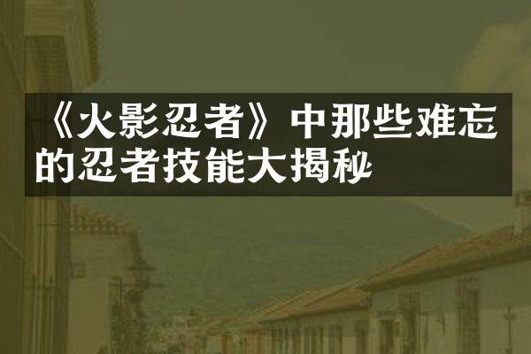 《火影忍者》中那些难忘的忍者技能大揭秘