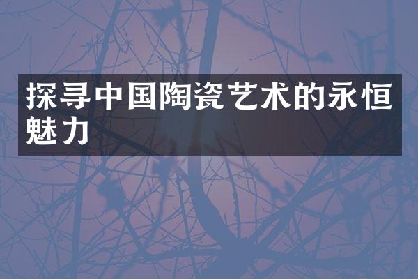 探寻中国陶瓷艺术的永恒魅力