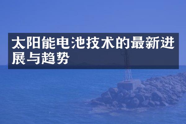 太阳能电池技术的最新进展与趋势