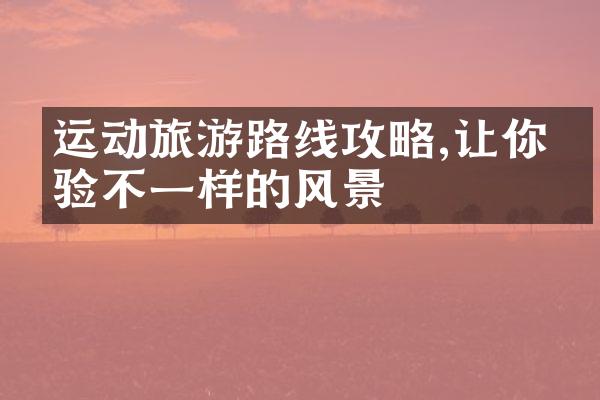 运动旅游路线攻略,让你体验不一样的风景