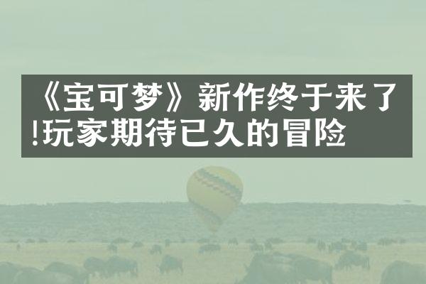 《宝可梦》新作终于来了!玩家期待已久的冒险