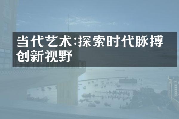 当代艺术:探索时代脉搏的创新视野