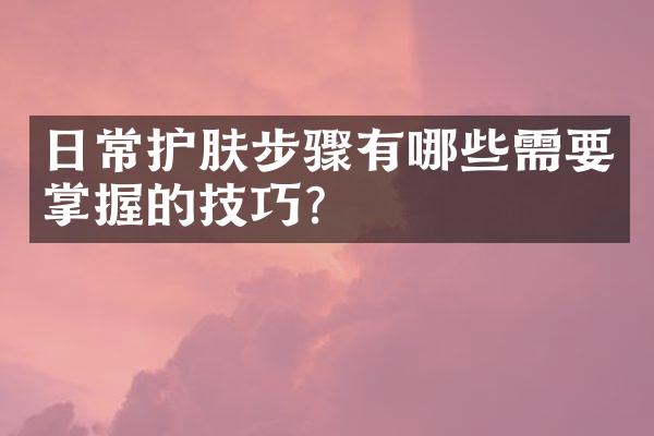 日常护肤步骤有哪些需要掌握的技巧?