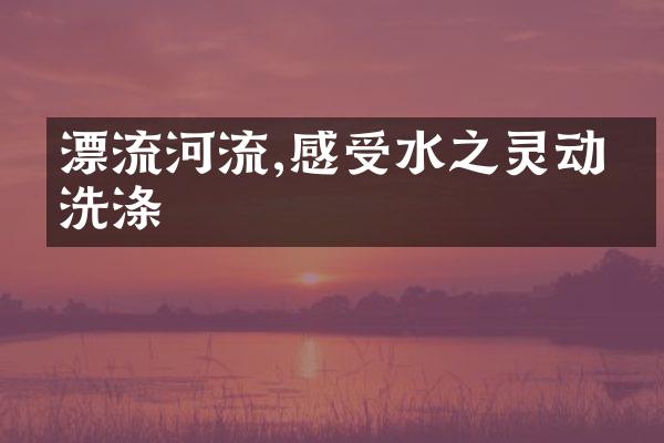 漂流河流,感受水之灵动与洗涤