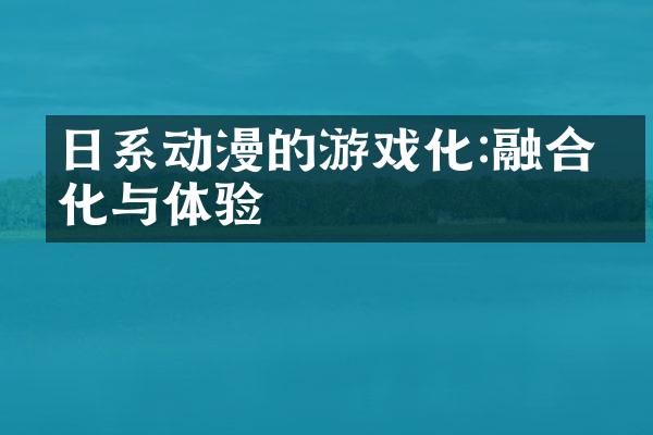日系动漫的游戏化:融合文化与体验