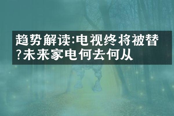 趋势解读:电视终将被替代?未来家电何去何从