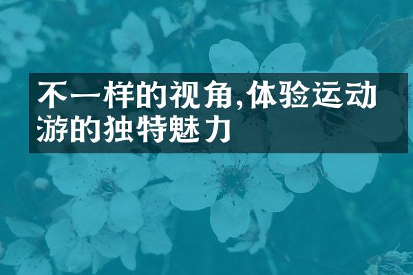 不一样的视角,体验运动旅游的独特魅力