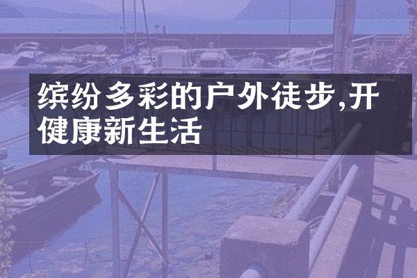 缤纷多彩的户外徒步,开启健康新生活