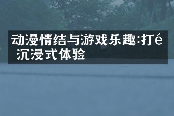 动漫情结与游戏乐趣:打造沉浸式体验