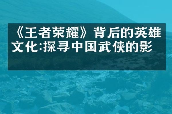 《王者荣耀》背后的英雄文化:探寻中国武侠的影子