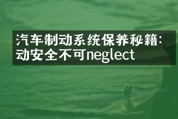 汽车制动系统保养秘籍:制动安全不可neglect