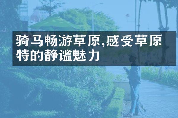 骑马畅游草原,感受草原独特的静谧魅力