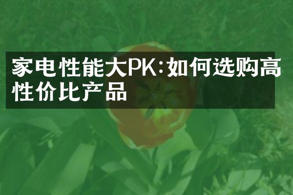 家电性能大PK:如何选购高性价比产品