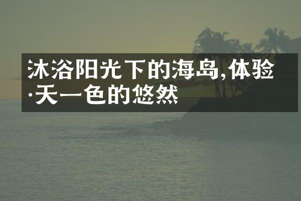沐浴阳光下的海岛,体验海天一色的悠然