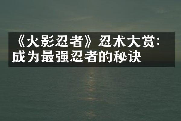 《火影忍者》忍术大赏：成为最强忍者的秘诀