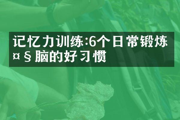 记忆力训练:6个日常锻炼大脑的好习惯