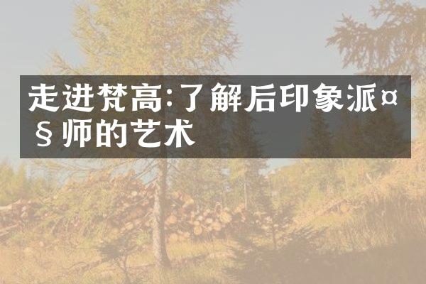 走进梵高:了解后印象派大师的艺术