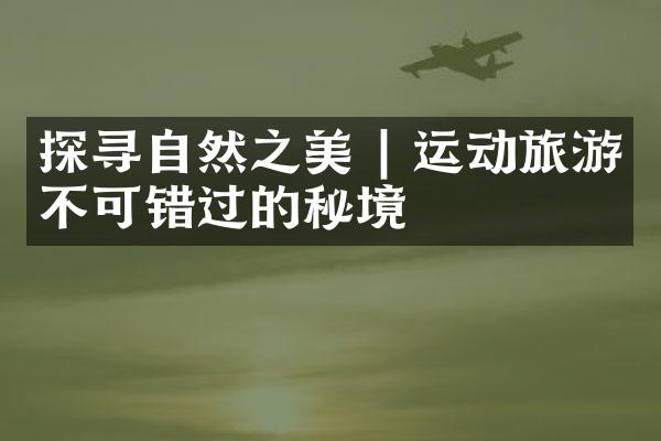 探寻自然之美 | 运动旅游不可错过的秘境