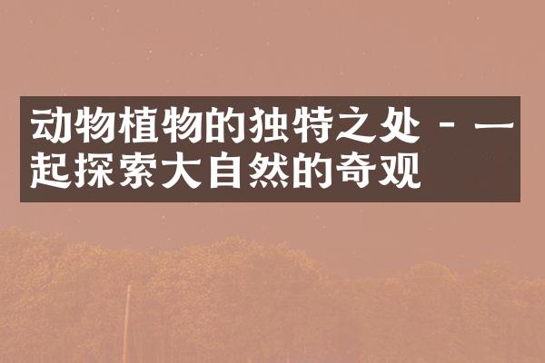 动物植物的独特之处 - 一起探索大自然的奇观