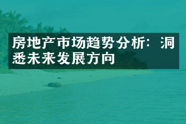 房地产市场趋势分析：洞悉未来发展方向