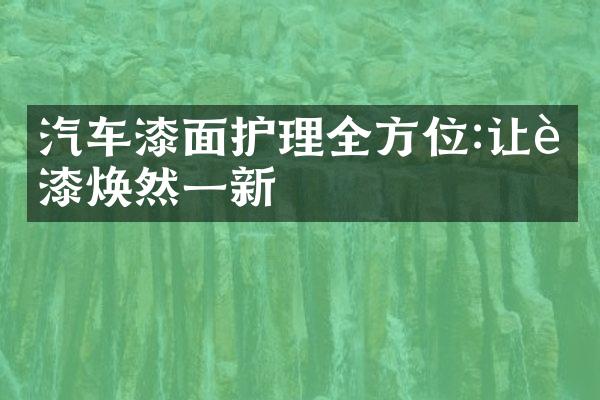 汽车漆面护理全方位:让车漆焕然一新