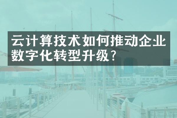 云计算技术如何推动企业数字化转型升级?