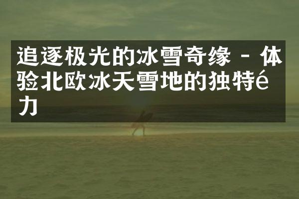 追逐极光的冰雪奇缘 - 体验北欧冰天雪地的独特魅力