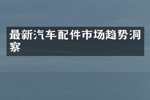 最新汽车配件市场趋势洞察