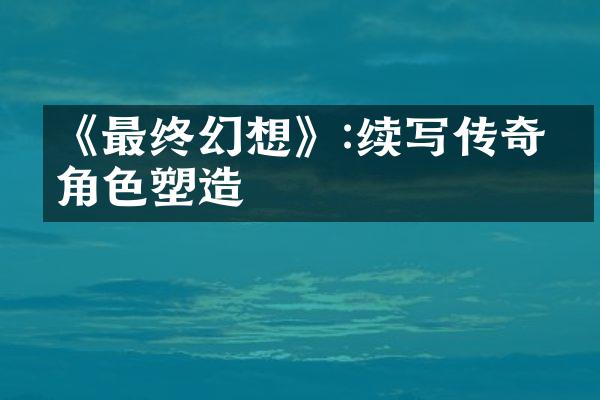 《最终幻想》:续写传奇的角色塑造