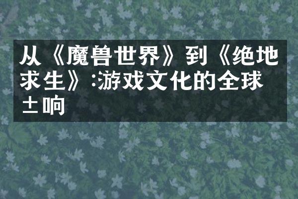 从《魔兽世界》到《绝地求生》:游戏文化的全球影响