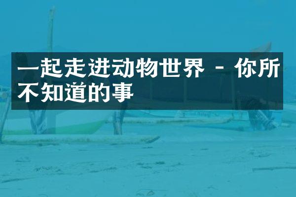 一起走进动物世界 - 你所不知道的事