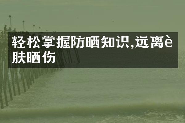 轻松掌握防晒知识,远离肌肤晒伤