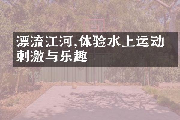 漂流江河,体验水上运动的刺激与乐趣