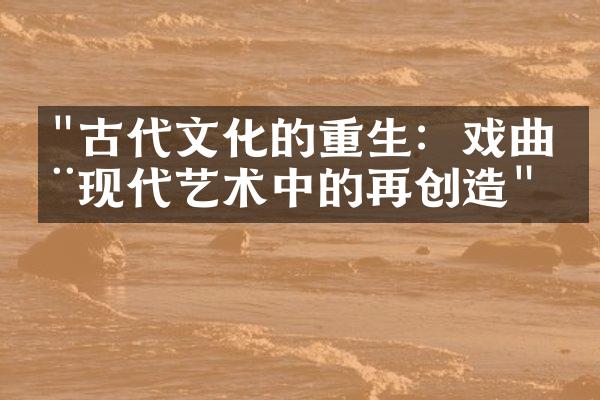 "古代文化的重生：戏曲在现代艺术中的再创造"