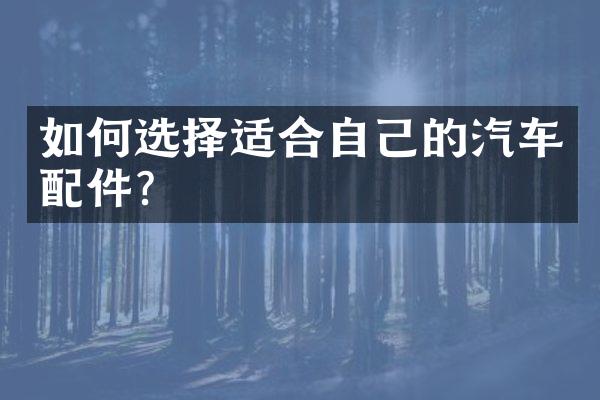 如何选择适合自己的汽车配件?