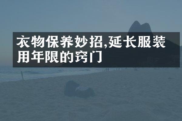 衣物保养妙招,延长服装使用年限的窍门