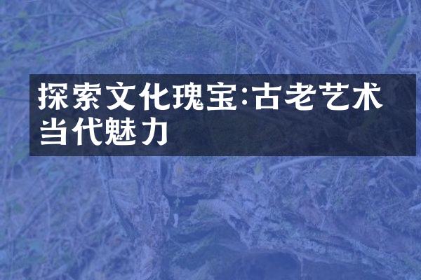探索文化瑰宝:古老艺术的当代魅力