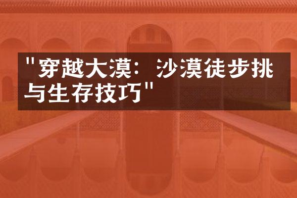 "穿越大漠：沙漠徒步挑战与生存技巧"