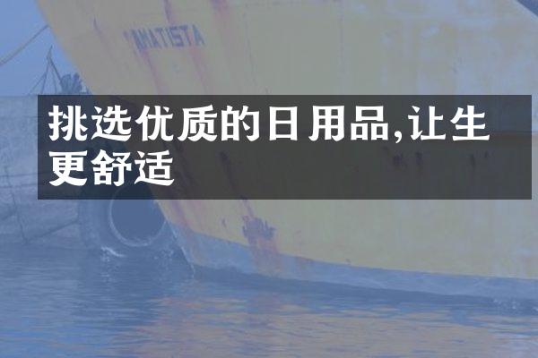挑选优质的日用品,让生活更舒适