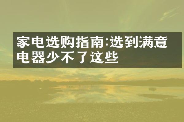 家电选购指南:选到满意的电器少不了这些